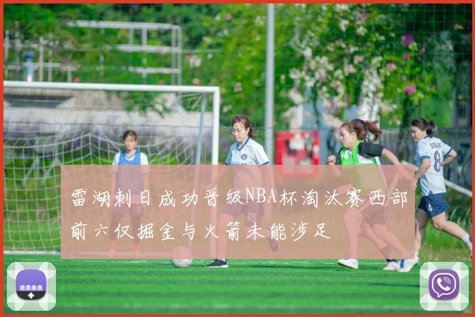 雷湖刺日成功晋级NBA杯淘汰赛西部前六仅掘金与火箭未能涉足
