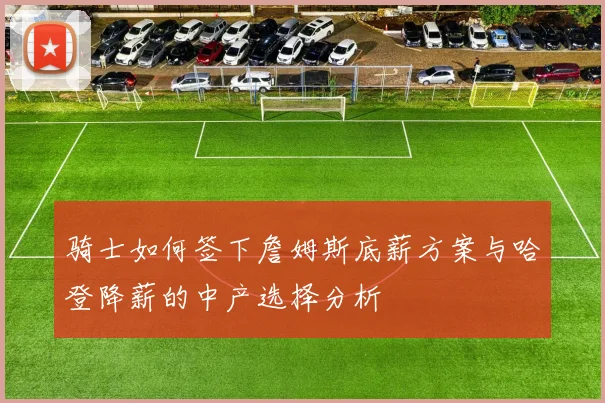 骑士如何签下詹姆斯底薪方案与哈登降薪的中产选择分析