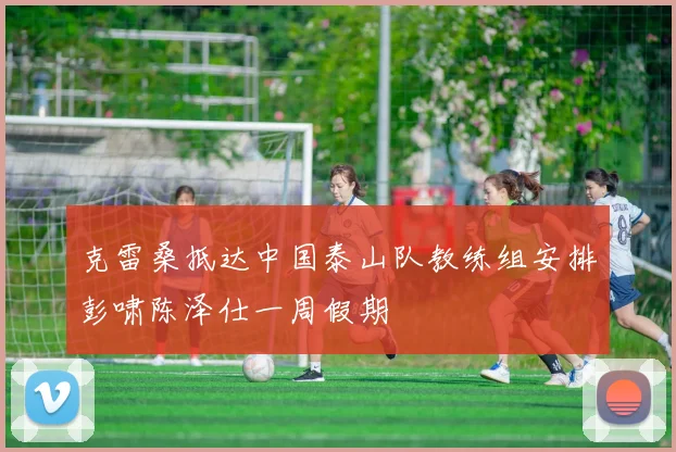 克雷桑抵达中国泰山队教练组安排彭啸陈泽仕一周假期