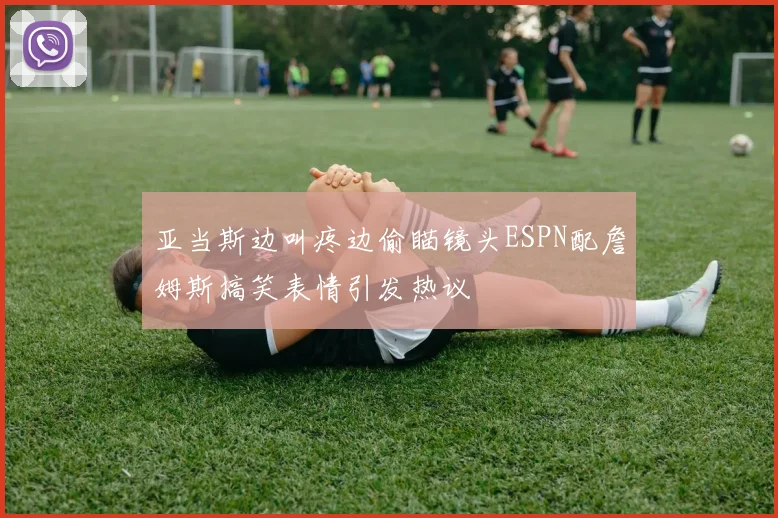 亚当斯边叫疼边偷瞄镜头ESPN配詹姆斯搞笑表情引发热议