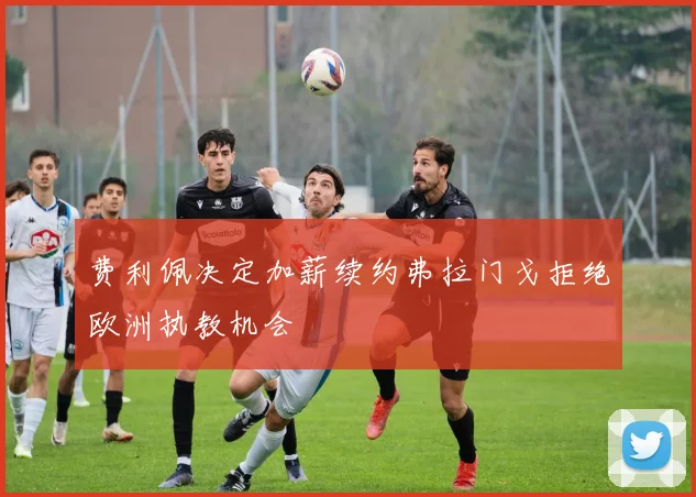 费利佩决定加薪续约弗拉门戈拒绝欧洲执教机会