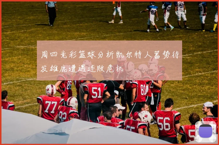 周四竞彩篮球分析凯尔特人蓄势待发雄鹿遭遇连败危机
