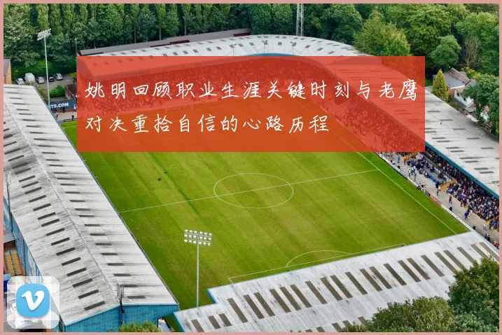 姚明回顾职业生涯关键时刻与老鹰对决重拾自信的心路历程