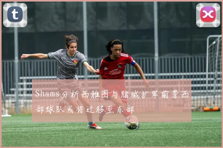 Shams分析西雅图与赌城扩军前景西部球队或将迁移至东部