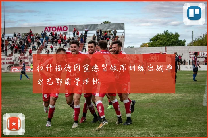 拉什福德因重感冒缺席训练出战毕尔巴鄂前景堪忧